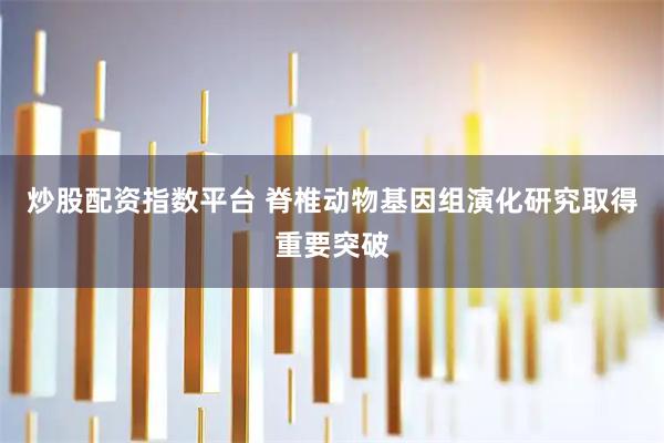 炒股配资指数平台 脊椎动物基因组演化研究取得重要突破
