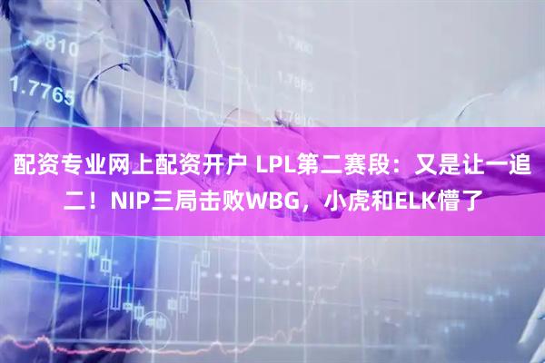 配资专业网上配资开户 LPL第二赛段：又是让一追二！NIP三局击败WBG，小虎和ELK懵了