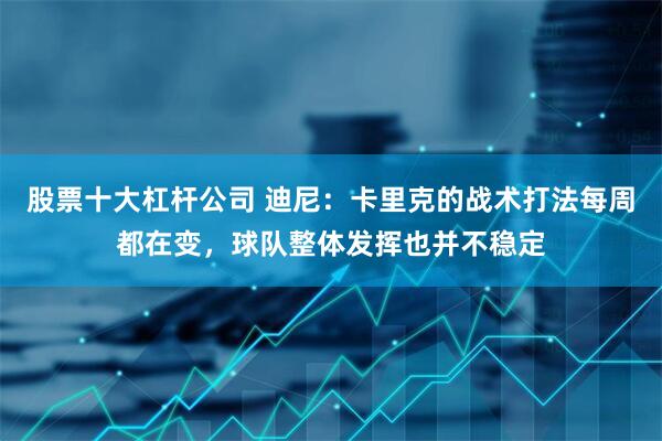 股票十大杠杆公司 迪尼：卡里克的战术打法每周都在变，球队整体发挥也并不稳定