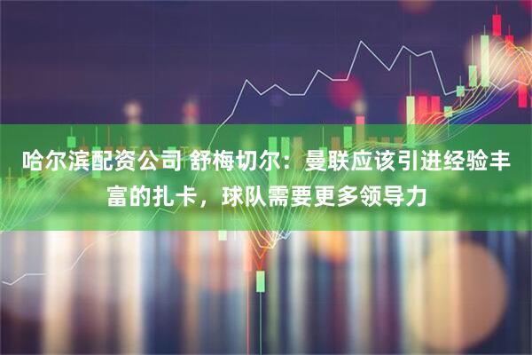 哈尔滨配资公司 舒梅切尔：曼联应该引进经验丰富的扎卡，球队需要更多领导力