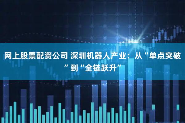 网上股票配资公司 深圳机器人产业：从“单点突破”到“全链跃升”