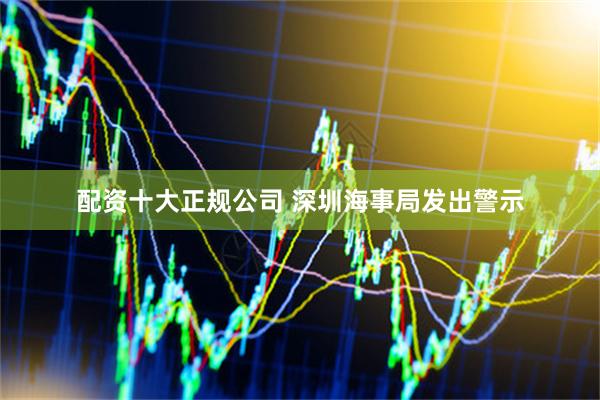 配资十大正规公司 深圳海事局发出警示