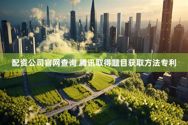 配资公司官网查询 腾讯取得题目获取方法专利