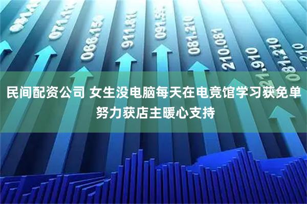 民间配资公司 女生没电脑每天在电竞馆学习获免单 努力获店主暖心支持