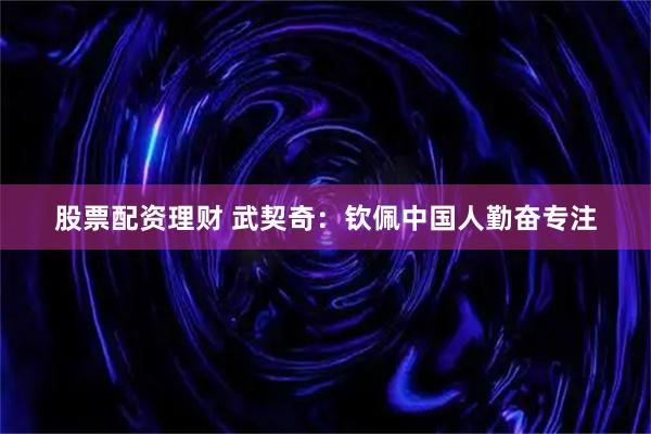 股票配资理财 武契奇：钦佩中国人勤奋专注