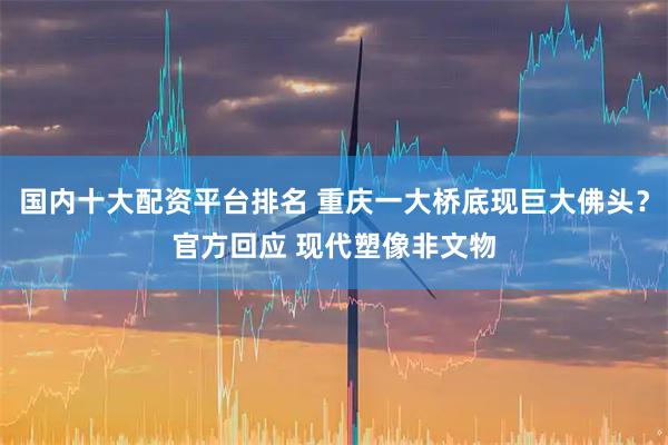 国内十大配资平台排名 重庆一大桥底现巨大佛头？官方回应 现代塑像非文物