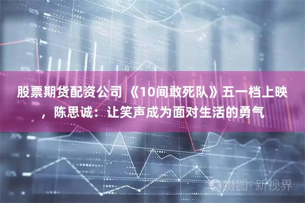 股票期货配资公司 《10间敢死队》五一档上映，陈思诚：让笑声成为面对生活的勇气