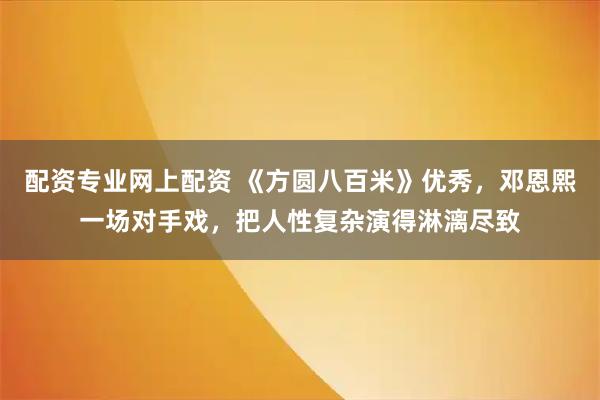 配资专业网上配资 《方圆八百米》优秀，邓恩熙一场对手戏，把人性复杂演得淋漓尽致