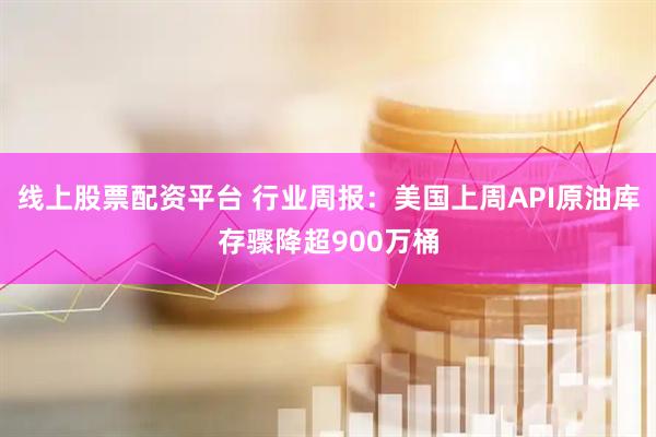 线上股票配资平台 行业周报：美国上周API原油库存骤降超900万桶
