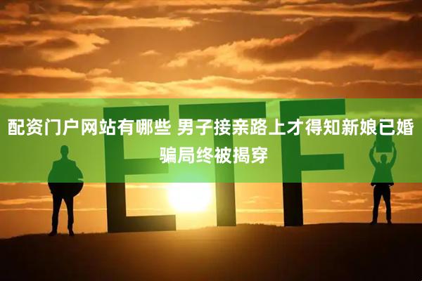 配资门户网站有哪些 男子接亲路上才得知新娘已婚 骗局终被揭穿
