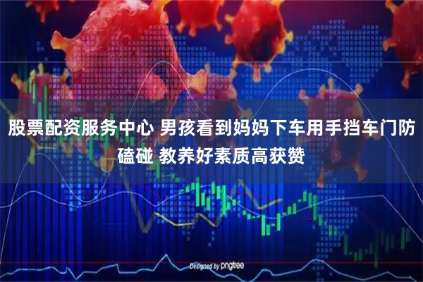 股票配资服务中心 男孩看到妈妈下车用手挡车门防磕碰 教养好素质高获赞