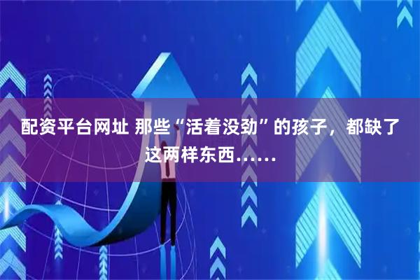 配资平台网址 那些“活着没劲”的孩子，都缺了这两样东西……