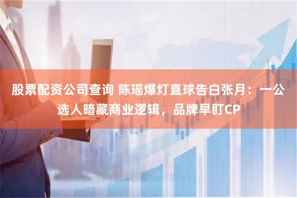 股票配资公司查询 陈瑶爆灯直球告白张月：一公选人暗藏商业逻辑，品牌早盯CP