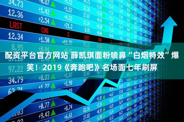 配资平台官方网站 薛凯琪面粉喷鼻“白烟特效”爆笑！2019《奔跑吧》名场面七年刷屏