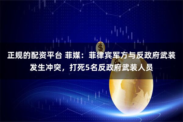 正规的配资平台 菲媒：菲律宾军方与反政府武装发生冲突，打死5名反政府武装人员