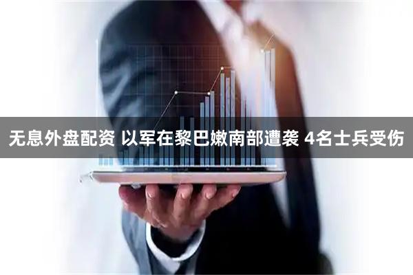 无息外盘配资 以军在黎巴嫩南部遭袭 4名士兵受伤