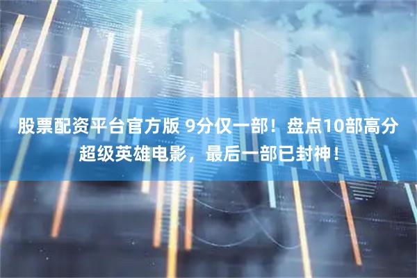 股票配资平台官方版 9分仅一部！盘点10部高分超级英雄电影，最后一部已封神！