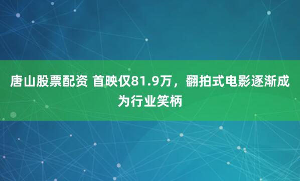 唐山股票配资 首映仅81.9万，翻拍式电影逐渐成为行业笑柄