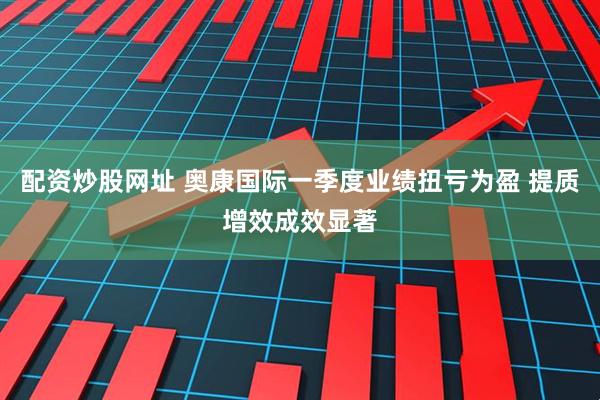 配资炒股网址 奥康国际一季度业绩扭亏为盈 提质增效成效显著
